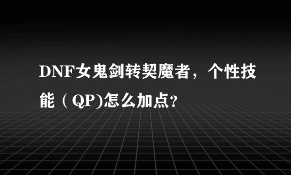 DNF女鬼剑转契魔者,个性技能(QP)怎么加点?