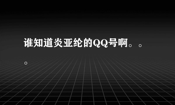 谁知道炎亚纶的QQ号啊。。。