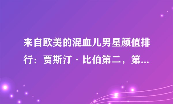 来自欧美的混血儿男星颜值排行：贾斯汀·比伯第二，第一惊为天人！