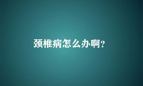 颈椎病怎么办啊？