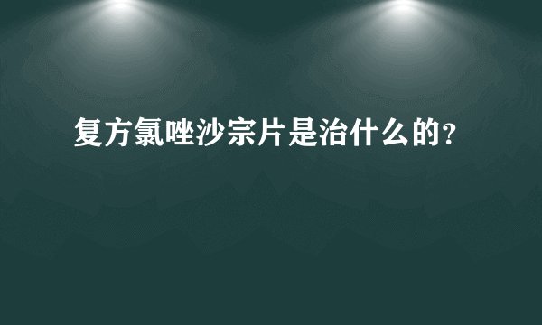 复方氯唑沙宗片是治什么的？