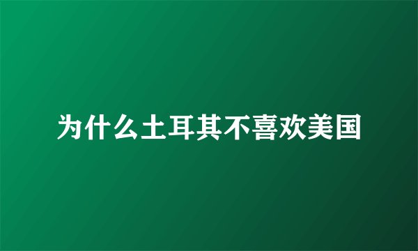 为什么土耳其不喜欢美国