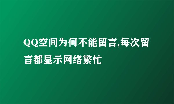 QQ空间为何不能留言,每次留言都显示网络繁忙