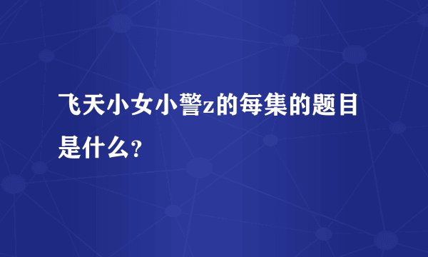 飞天小女小警z的每集的题目是什么？