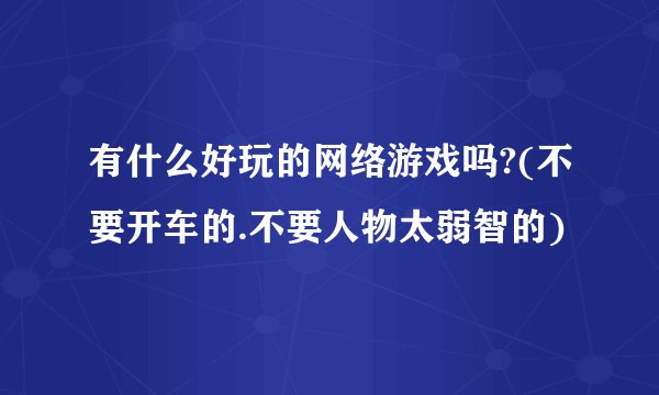 有什么好玩的网络游戏吗?(不要开车的.不要人物太弱智的)