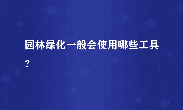 园林绿化一般会使用哪些工具?