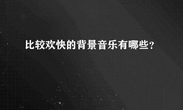 比较欢快的背景音乐有哪些？