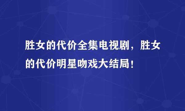 胜女的代价全集电视剧，胜女的代价明星吻戏大结局！