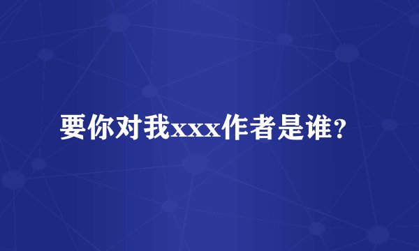 要你对我xxx作者是谁？