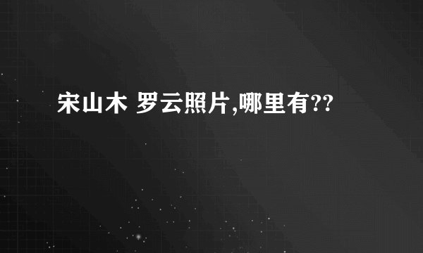 宋山木 罗云照片,哪里有??