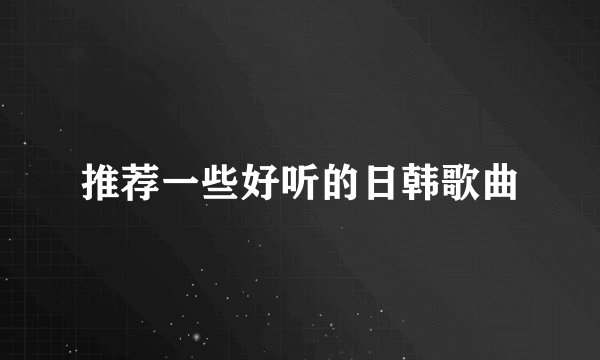 推荐一些好听的日韩歌曲