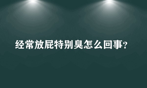 经常放屁特别臭怎么回事?