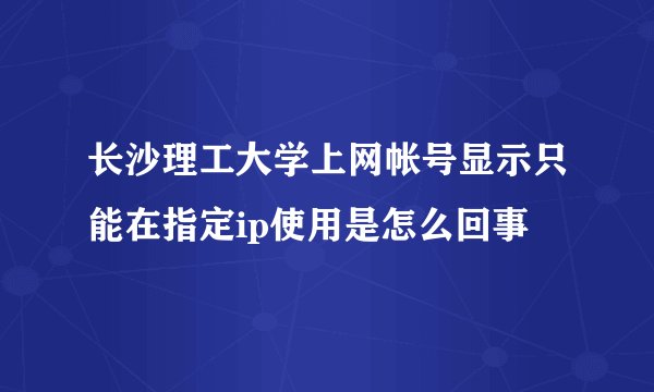 长沙理工大学上网帐号显示只能在指定ip使用是怎么回事