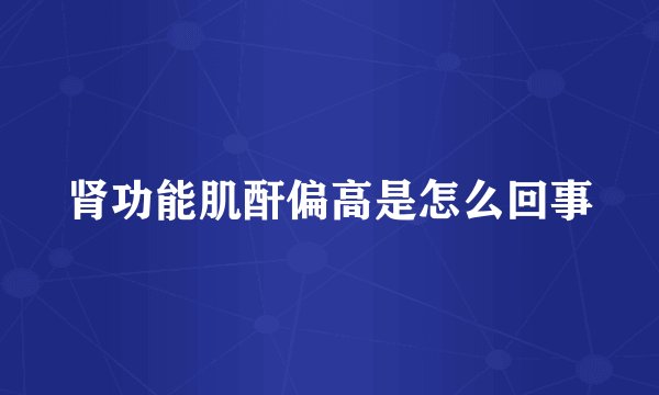 肾功能肌酐偏高是怎么回事