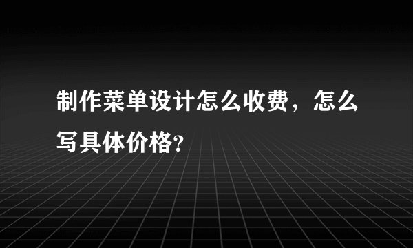 制作菜单设计怎么收费，怎么写具体价格？