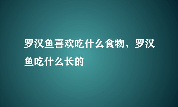 罗汉鱼喜欢吃什么食物，罗汉鱼吃什么长的