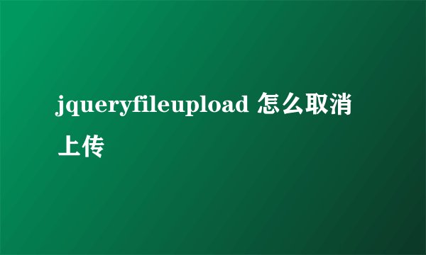 jqueryfileupload 怎么取消上传