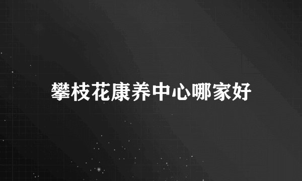 攀枝花康养中心哪家好