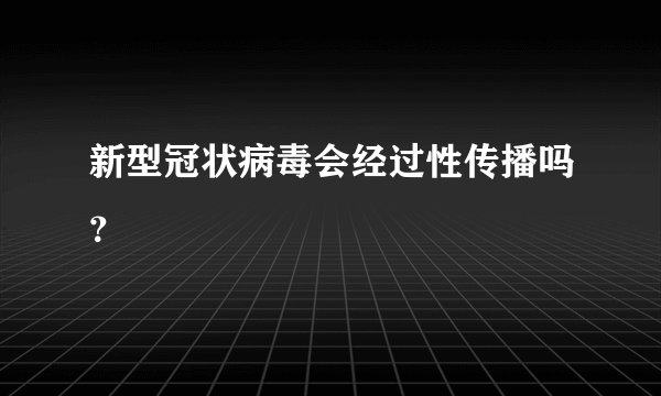 新型冠状病毒会经过性传播吗？