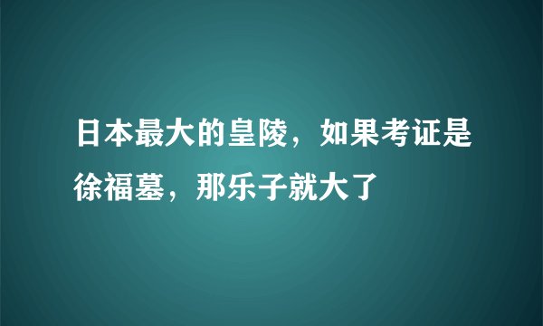 日本最大的皇陵，如果考证是徐福墓，那乐子就大了