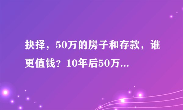 抉择,50万的房子和存款,谁更值钱?10年后50万还能买到房子吗?