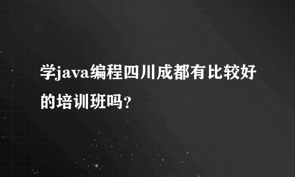 学java编程四川成都有比较好的培训班吗？