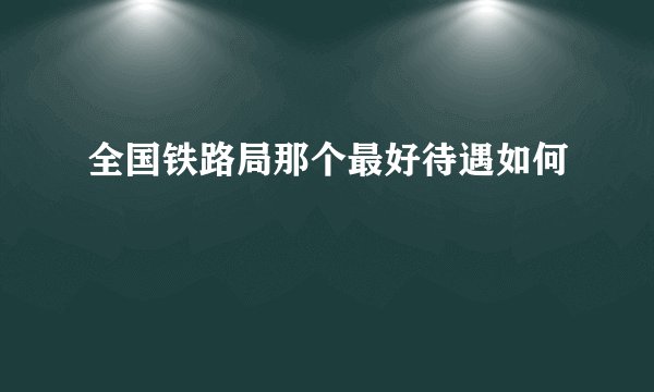 全国铁路局那个最好待遇如何