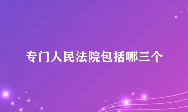 专门人民法院包括哪三个