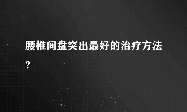 腰椎间盘突出最好的治疗方法？