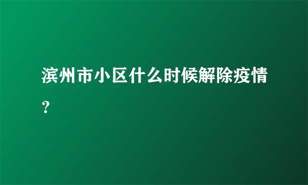 滨州市小区什么时候解除疫情？
