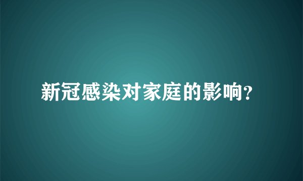 新冠感染对家庭的影响?