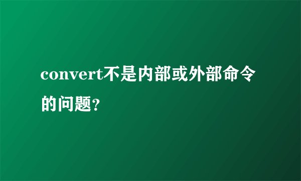 convert不是内部或外部命令的问题？