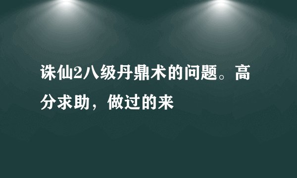 诛仙2八级丹鼎术的问题。高分求助,做过的来