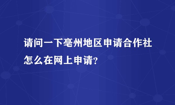 请问一下亳州地区申请合作社怎么在网上申请?