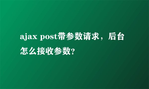 ajax post带参数请求,后台怎么接收参数?