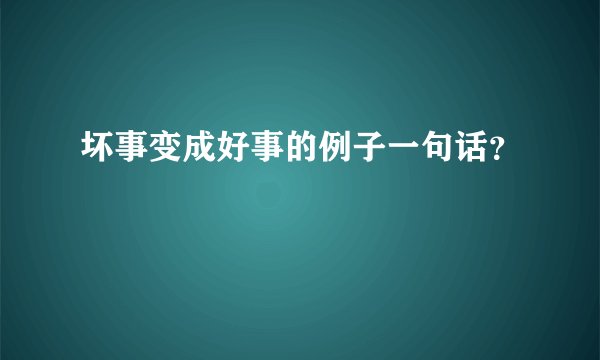 坏事变成好事的例子一句话？