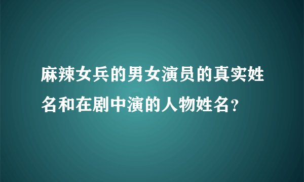 麻辣女兵的男女演员的真实姓名和在剧中演的人物姓名？