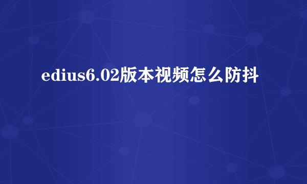 edius6.02版本视频怎么防抖