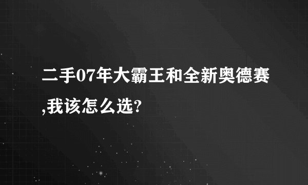 二手07年大霸王和全新奥德赛,我该怎么选?