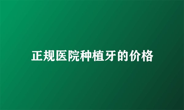 正规医院种植牙的价格