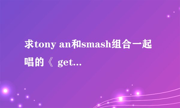 求tony an和smash组合一起唱的《 get your swag on》中文歌词，请不要给我发翻译器合成的，谢谢~~~