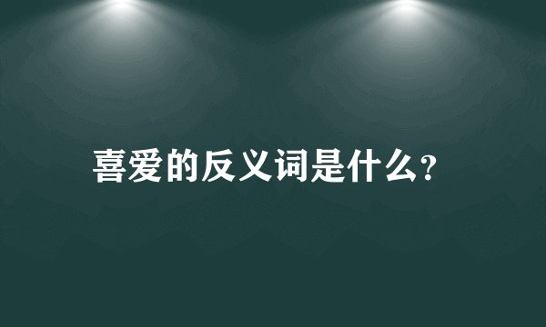 喜爱的反义词是什么？