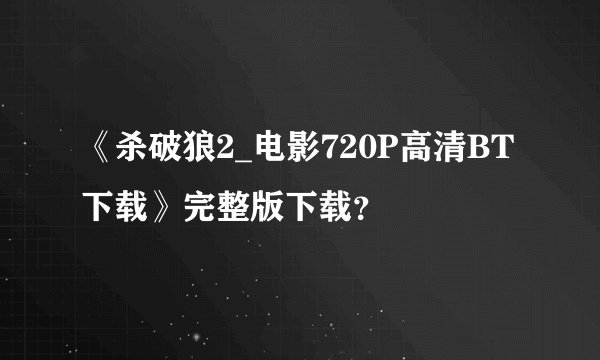 《杀破狼2_电影720P高清BT下载》完整版下载？