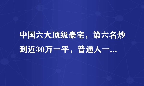 中国六大顶级豪宅,第六名炒到近30万一平,普通人一辈子都买不起