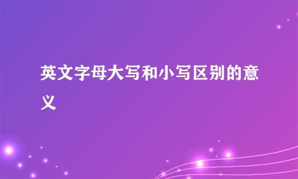 英文字母大写和小写区别的意义