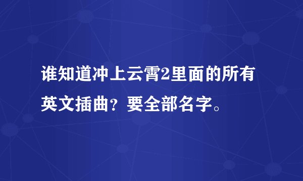 谁知道冲上云霄2里面的所有英文插曲？要全部名字。