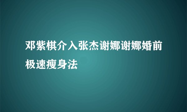 邓紫棋介入张杰谢娜谢娜婚前极速瘦身法