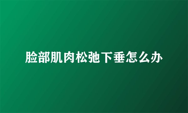 脸部肌肉松弛下垂怎么办