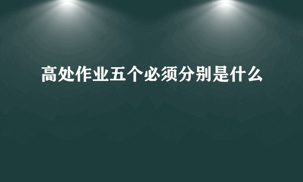 高处作业五个必须分别是什么