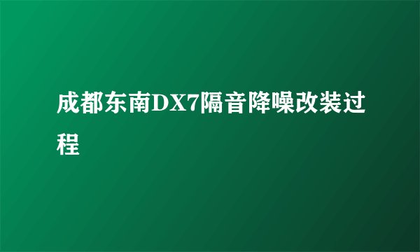 成都东南DX7隔音降噪改装过程